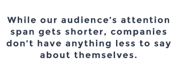 While our audience’s attention span gets shorter, companies don’t have anything less to say about themselves.