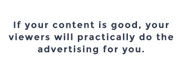 If your content is good, your viewers will practically do the advertising for you.